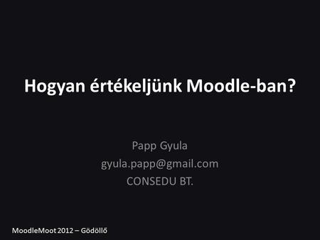 Hogyan értékeljünk Moodle-ban? Papp Gyula CONSEDU BT. MoodleMoot 2012 – Gödöllő.