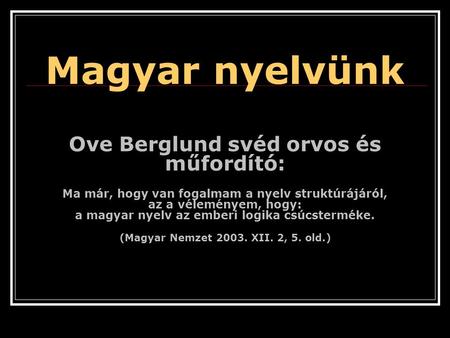 Magyar nyelvünk Ove Berglund svéd orvos és műfordító: Ma már, hogy van fogalmam a nyelv struktúrájáról, az a véleményem, hogy: a magyar nyelv az emberi.