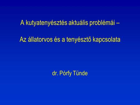 A kutyatenyésztés aktuális problémái – Az állatorvos és a tenyésztő kapcsolata dr. Pórfy Tünde - Speciális helyzet: egy személyben vagyok állatorvos,