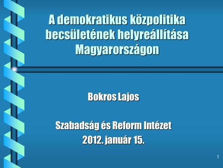 1 A demokratikus közpolitika becsületének helyreállítása Magyarországon Bokros Lajos Szabadság és Reform Intézet 2012. január 15.