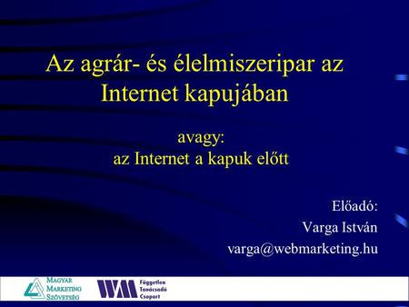 Az agrár- és élelmiszeripar az Internet kapujában Előadó: Varga István avagy: az Internet a kapuk előtt.