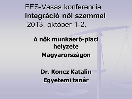 FES-Vasas konferencia Integráció női szemmel 2013. október 1-2. A nők munkaerő-piaci helyzete Magyarországon Dr. Koncz Katalin Egyetemi tanár.