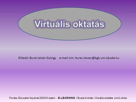 Forrás: Educatio folyóirat 2003/III szám, - E-LEARNING / Buda András: Virtuális oktatás című cikke Előadó: Burai István György cím: