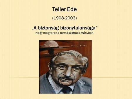 Teller Ede (1908-2003) „A biztonság bizonytalansága” Nagy magyarok a természettudományban.