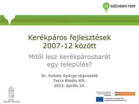 Kerékpáros fejlesztések 2007-12 között Mitől lesz kerékpárosbarát egy település? Dr. Kukely György cégvezető Terra Studio Kft. 2013. április 24.