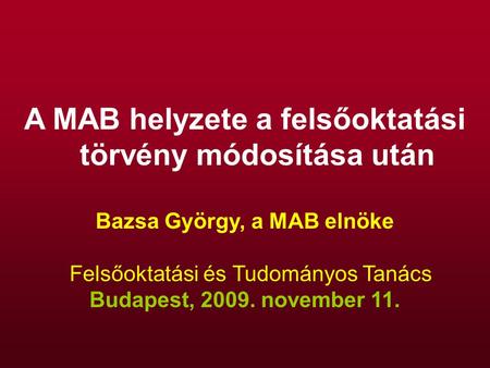 A MAB helyzete a felsőoktatási törvény módosítása után Bazsa György, a MAB elnöke Felsőoktatási és Tudományos Tanács Budapest, 2009. november 11.