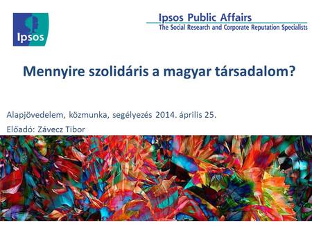 Mennyire szolidáris a magyar társadalom? Alapjövedelem, közmunka, segélyezés 2014. április 25. Előadó: Závecz Tibor.