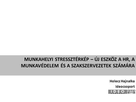 Munkahelyi stressztérkép – új eszköz a HR, a munkavédelem és a szakszervezetek számára Holecz Hajnalka Ideocsoport.