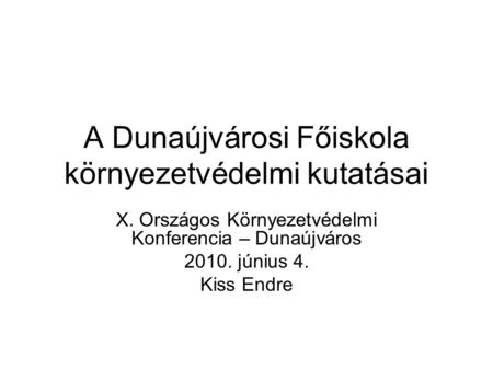 A Dunaújvárosi Főiskola környezetvédelmi kutatásai X. Országos Környezetvédelmi Konferencia – Dunaújváros 2010. június 4. Kiss Endre.