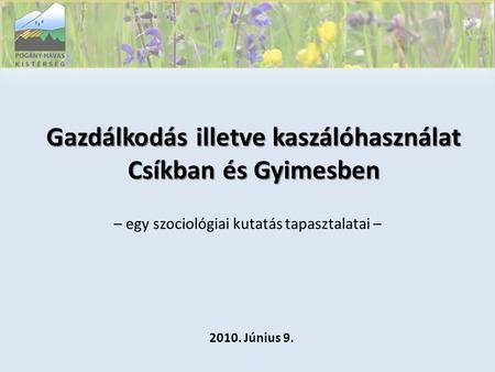 Gazdálkodás illetve kaszálóhasználat Csíkban és Gyimesben – egy szociológiai kutatás tapasztalatai – 2010. Június 9.