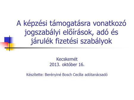 A képzési támogatásra vonatkozó jogszabályi előírások, adó és járulék fizetési szabályok Kecskemét 2013. október 16. Készítette: Berényiné Bosch Cecília.