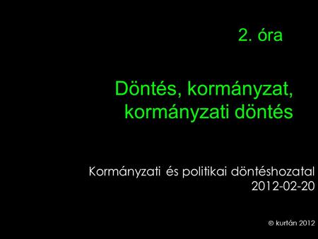Döntés, kormányzat, kormányzati döntés Kormányzati és politikai döntéshozatal 2012-02-20  kurtán 2012 2. óra.