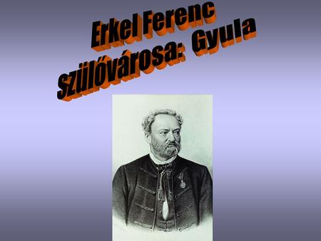 Erkel Ferenc szülővárosa: Gyula.