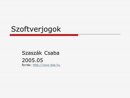 Szaszák Csaba 2005.05 forrás: http://www.bsa.hu Szoftverjogok Szaszák Csaba 2005.05 forrás: http://www.bsa.hu.