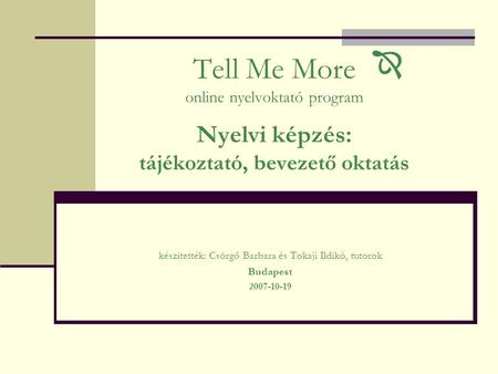 Tell Me More online nyelvoktató program Nyelvi képzés: tájékoztató, bevezető oktatás készítették: Csörgő Barbara és Tokaji Ildikó, tutorok Budapest 2007-10-19.