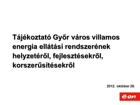 Tájékoztató Győr város villamos energia ellátási rendszerének helyzetéről, fejlesztésekről, korszerűsítésekről 2012. október 26.