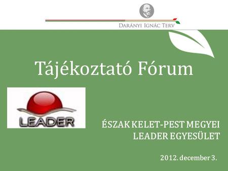 2012. december 3. ÉSZAK KELET-PEST MEGYEI LEADER EGYESÜLET Tájékoztató Fórum.