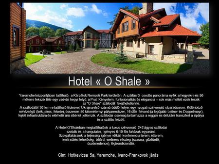 Cím: Hotkevicsa 5a, Yaremche, Ivano-Frankovsk járás Hotel « O Shale » Yaremche központjában található, a Kárpátok Nemzeti Park területén. A szállásról.
