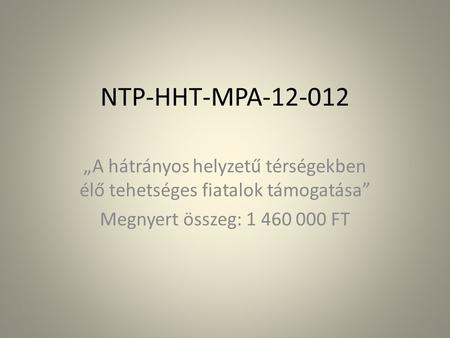 NTP-HHT-MPA-12-012 „A hátrányos helyzetű térségekben élő tehetséges fiatalok támogatása” Megnyert összeg: 1 460 000 FT.