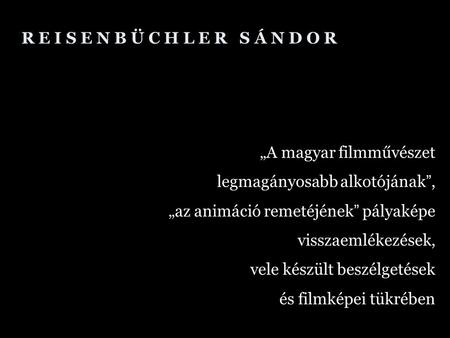 R E I S E N B Ü C H L E R S Á N D O R „A magyar filmművészet legmagányosabb alkotójának ”, „az animáció remetéjének ” pályaképe visszaemlékezések, vele.
