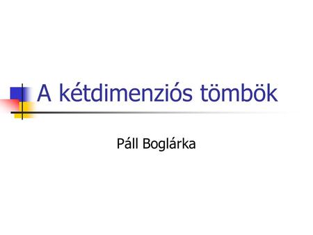 A kétdimenziós tömbök Páll Boglárka. Ismétlés: Az egydimenziós tömbök  Meghatározás: A tömb egy olyan összetett adatszerkezet amely több rögzített számú,