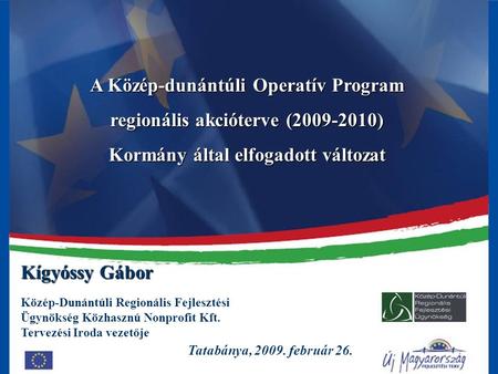 1 A Közép-dunántúli Operatív Program regionális akcióterve (2009-2010) Kormány által elfogadott változat Tatabánya, 2009. február 26. Kígyóssy Gábor Közép-Dunántúli.