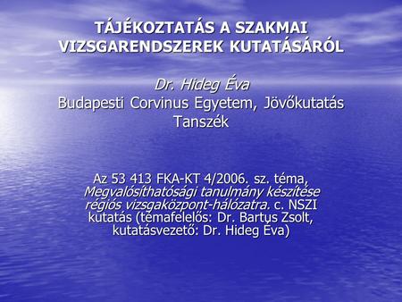 TÁJÉKOZTATÁS A SZAKMAI VIZSGARENDSZEREK KUTATÁSÁRÓL Dr. Hideg Éva Budapesti Corvinus Egyetem, Jövőkutatás Tanszék Az 53 413 FKA-KT 4/2006. sz. téma, Megvalósíthatósági.