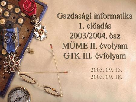 Gazdasági informatika 1. előadás 2003/2004. ősz MÜME II. évolyam GTK III. évfolyam 2003. 09. 15. 2003. 09. 18.