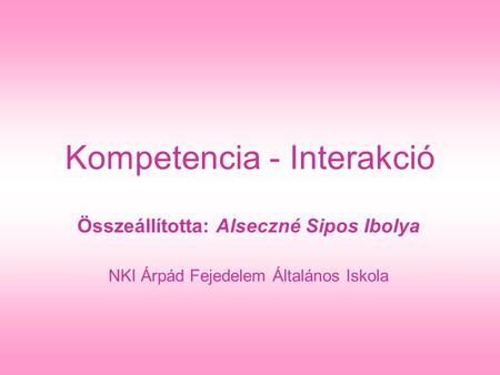 Kompetencia - Interakció Összeállította: Alseczné Sipos Ibolya NKI Árpád Fejedelem Általános Iskola.