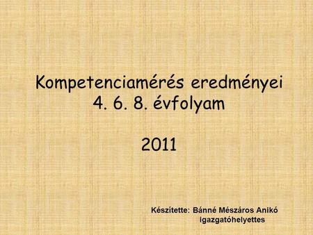 Kompetenciamérés eredményei 4. 6. 8. évfolyam 2011 Készítette: Bánné Mészáros Anikó igazgatóhelyettes.