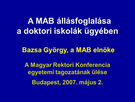 A MAB állásfoglalása a doktori iskolák ügyében Bazsa György, a MAB elnöke A Magyar Rektori Konferencia egyetemi tagozatának ülése Budapest, 2007. május.