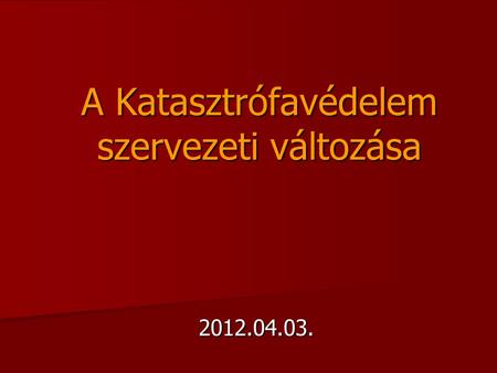A Katasztrófavédelem szervezeti változása 2012.04.03.