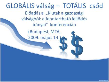 GLOBÁLIS válság – TOTÁLIS csőd Előadás a „Kiutak a gazdasági válságból: a fenntartható fejlődés irányai” konferencián (Budapest, MTA, 2009. május 14.)