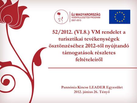 Pannónia Kincse LEADER Egyesület 2012. június 26. Tényő 52/2012. (VI.8.) VM rendelet a turisztikai tevékenységek ösztönzéséhez 2012-től nyújtandó támogatások.