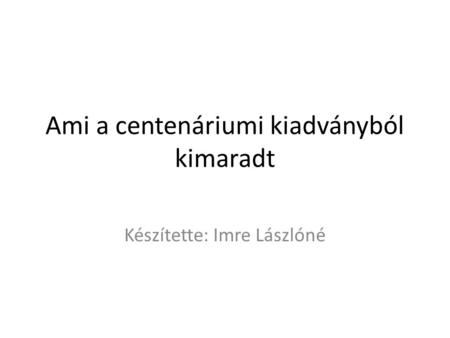 Ami a centenáriumi kiadványból kimaradt Készítette: Imre Lászlóné.