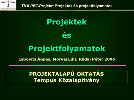 Lebovits Ágnes, Morvai Edit, Rádai Péter 2006 ProjektekésProjektfolyamatok TKA PBT-Projekt: Projektek és projektfolyamatok PROJEKTALAPÚ OKTATÁS Tempus.