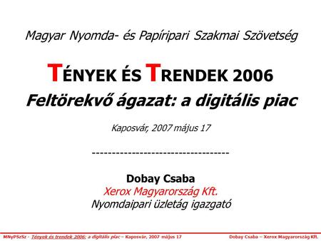 MNyPSzSz - Tények és trendek 2006: a digitális piac – Kaposvár, 2007 május 17 Dobay Csaba – Xerox Magyarország Kft. Magyar Nyomda- és Papíripari Szakmai.