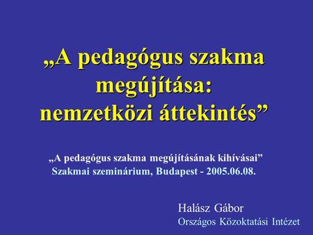 „A pedagógus szakma megújítása: nemzetközi áttekintés” „A pedagógus szakma megújításának kihívásai” Szakmai szeminárium, Budapest - 2005.06.08. Halász.