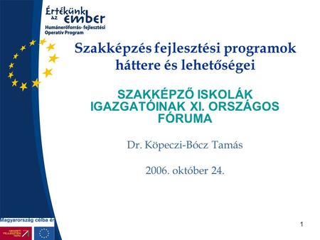 1 Szakképzés fejlesztési programok háttere és lehetőségei SZAKKÉPZŐ ISKOLÁK IGAZGATÓINAK XI. ORSZÁGOS FÓRUMA Dr. Köpeczi-Bócz Tamás 2006. október 24.