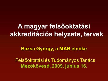 A magyar felsőoktatási akkreditációs helyzete, tervek Bazsa György, a MAB elnöke Felsőoktatási és Tudományos Tanács Mezőkövesd, 2009. június 16.
