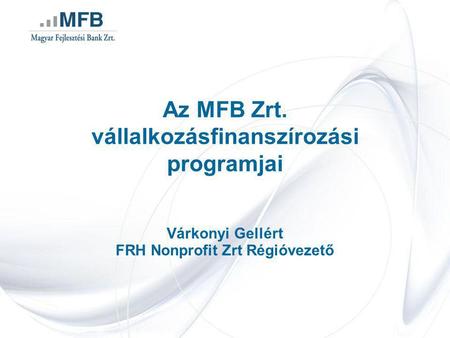 Az MFB Zrt. vállalkozásfinanszírozási programjai Várkonyi Gellért FRH Nonprofit Zrt Régióvezető.