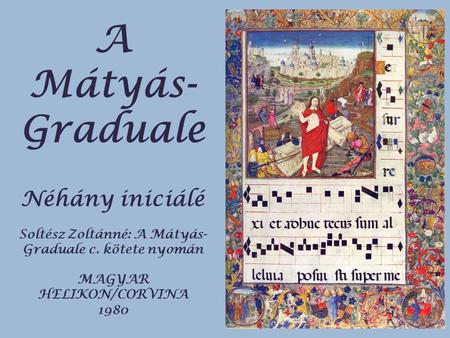 A Mátyás- Graduale Néhány iniciálé Soltész Zoltánné: A Mátyás- Graduale c. kötete nyomán MAGYAR HELIKON/CORVINA 1980.