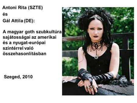 Antoni Rita (SZTE) és Gál Attila (DE): A magyar goth szubkultúra sajátosságai az amerikai és a nyugat-európai színtérrel való összehasonlításban Szeged,