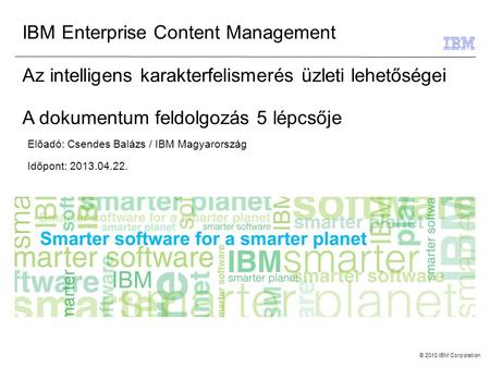 © 2010 IBM Corporation IBM Enterprise Content Management Az intelligens karakterfelismerés üzleti lehetőségei A dokumentum feldolgozás 5 lépcsője Előadó: