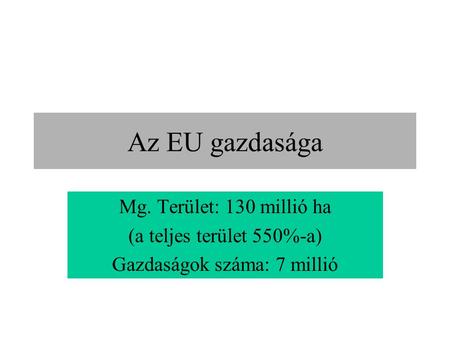 Az EU gazdasága Mg. Terület: 130 millió ha (a teljes terület 550%-a) Gazdaságok száma: 7 millió.