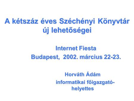 A kétszáz éves Széchényi Könyvtár új lehetőségei Internet Fiesta Budapest, 2002. március 22-23. Horváth Ádám informatikai főigazgató- helyettes.