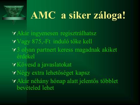 AMC a siker záloga!  Akár ingyenesen regisztrálhatsz  Vagy 875,-Ft induló tőke kell  3 olyan partnert keress magadnak akiket érdekel  Kövesd a javaslatokat.