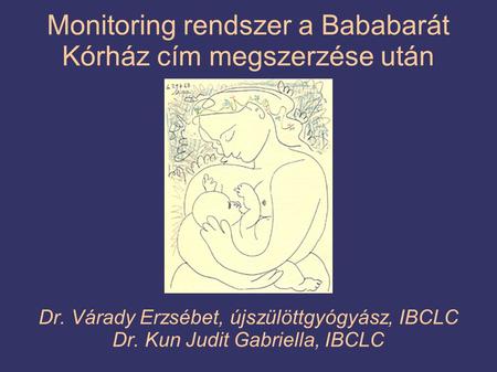 Monitoring rendszer a Bababarát Kórház cím megszerzése után Dr. Várady Erzsébet, újszülöttgyógyász, IBCLC Dr. Kun Judit Gabriella, IBCLC.