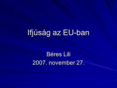 Ifjúság az EU-ban Béres Lili 2007. november 27.. Az EU oktatási és képzési programjai Csereprogramokat támogatnak, hogy a diákok külföldre mehessenek,