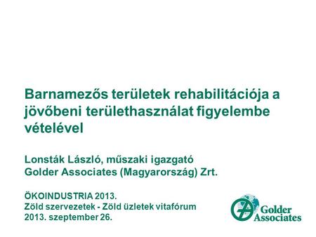 Barnamezős területek rehabilitációja a jövőbeni területhasználat figyelembe vételével Lonsták László, műszaki igazgató Golder Associates (Magyarország)